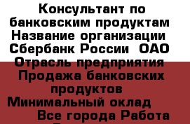 Консультант по банковским продуктам › Название организации ­ Сбербанк России, ОАО › Отрасль предприятия ­ Продажа банковских продуктов › Минимальный оклад ­ 30 000 - Все города Работа » Вакансии   . Мурманская обл.,Оленегорск г.